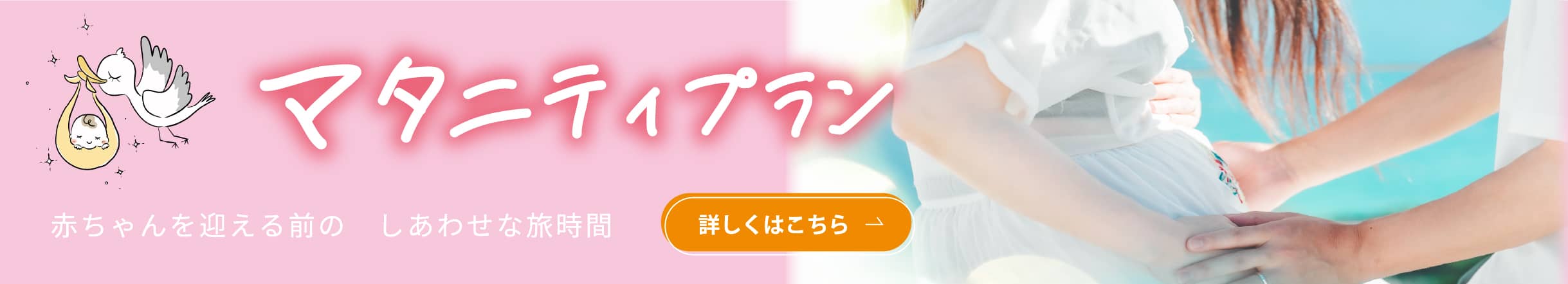 マタニティプラン　赤ちゃんを迎える前の　しあわせな旅時間　詳しくはこちら
